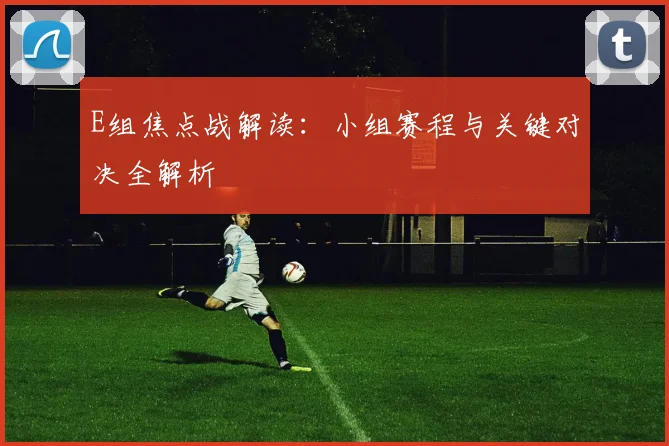 E组焦点战解读：小组赛程与关键对决全解析