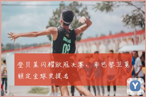 登贝莱闪耀欧冠决赛，率巴黎卫冕锁定金球奖提名