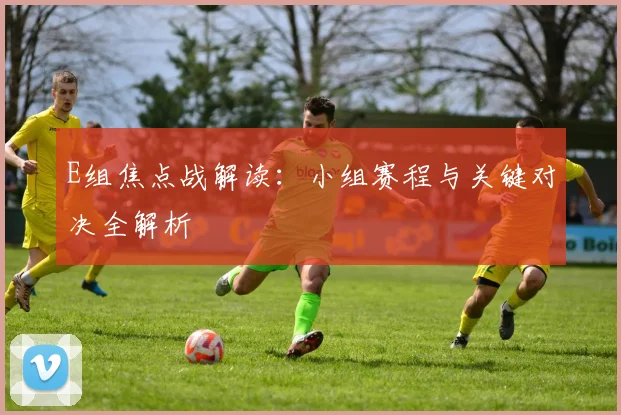 E组焦点战解读:小组赛程与关键对决全解析