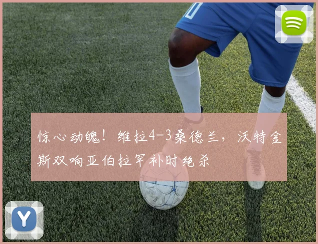 惊心动魄！维拉4-3桑德兰，沃特金斯双响亚伯拉罕补时绝杀