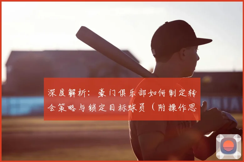 深度解析:豪门俱乐部如何制定转会策略与锁定目标球员(附操作思路)