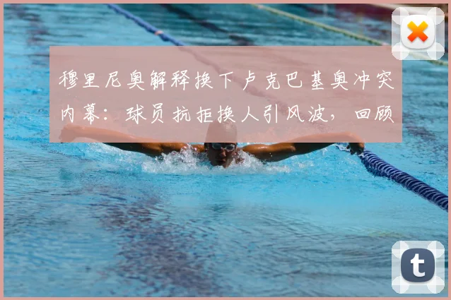 穆里尼奥解释换下卢克巴基奥冲突内幕：球员抗拒换人引风波，回顾其罗马生涯关键数据