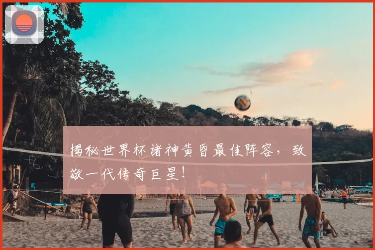 揭秘世界杯诸神黄昏最佳阵容，致敬一代传奇巨星！