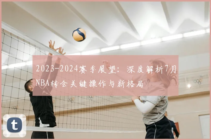 2023-2024赛季展望：深度解析7月NBA转会关键操作与新格局