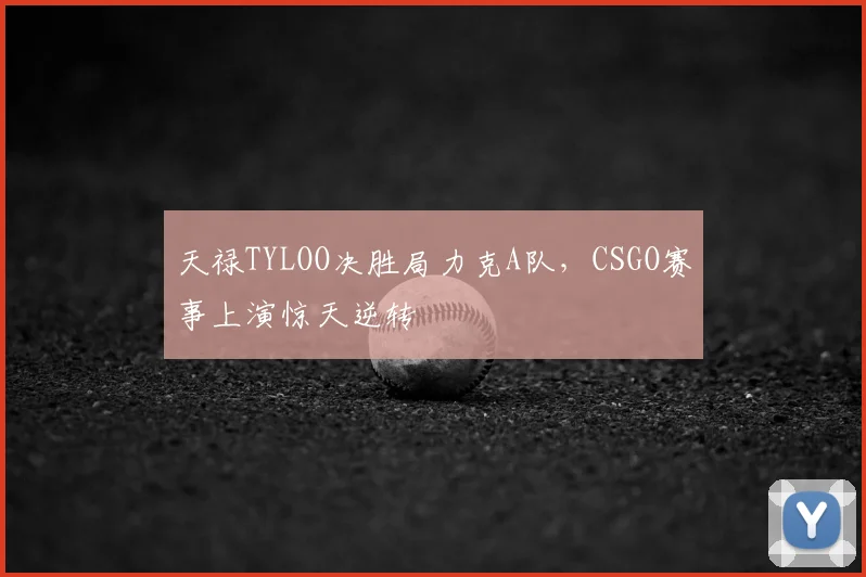 天禄TYLOO决胜局力克A队，CSGO赛事上演惊天逆转