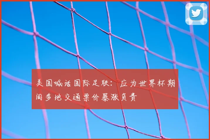 美国喊话国际足联:应为世界杯期间多地交通票价暴涨负责