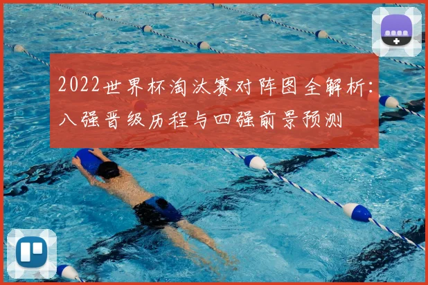 2022世界杯淘汰赛对阵图全解析:八强晋级历程与四强前景预测