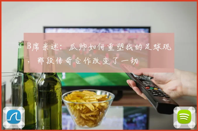 B席亲述:瓜帅如何重塑我的足球观,那段传奇合作改变了一切