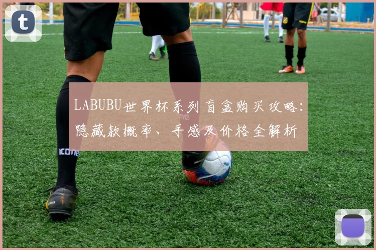 LABUBU世界杯系列盲盒购买攻略：隐藏款概率、手感及价格全解析