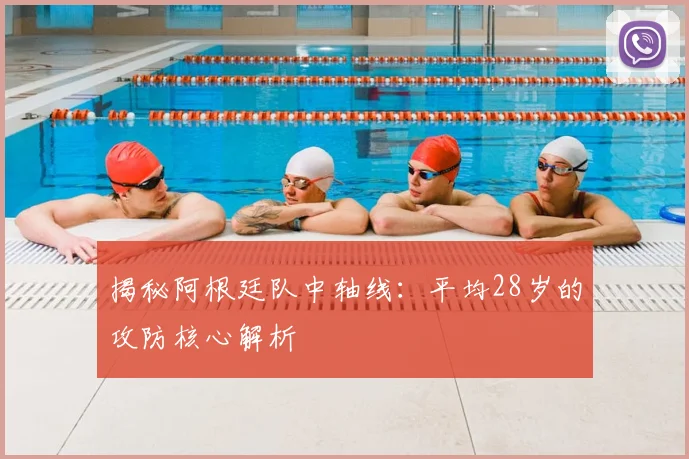 揭秘阿根廷队中轴线：平均28岁的攻防核心解析