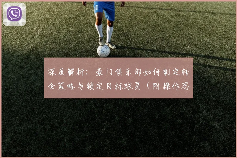 深度解析：豪门俱乐部如何制定转会策略与锁定目标球员（附操作思路）