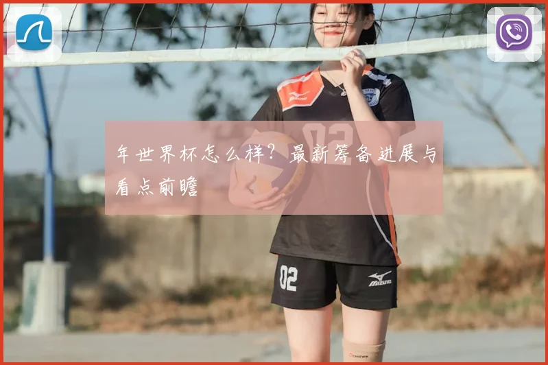 年世界杯怎么样？最新筹备进展与看点前瞻
