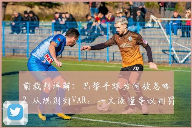 前裁判详解:巴黎手球为何被忽略?从规则到VAR,一文读懂争议判罚