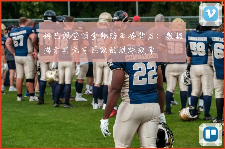 姆巴佩登顶金靴赔率榜背后：数据揭示其无可匹敌的进球效率