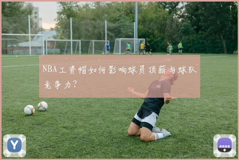 NBA工资帽如何影响球员顶薪与球队竞争力?