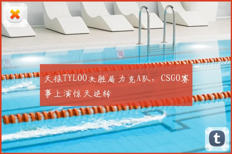 天禄TYLOO决胜局力克A队，CSGO赛事上演惊天逆转
