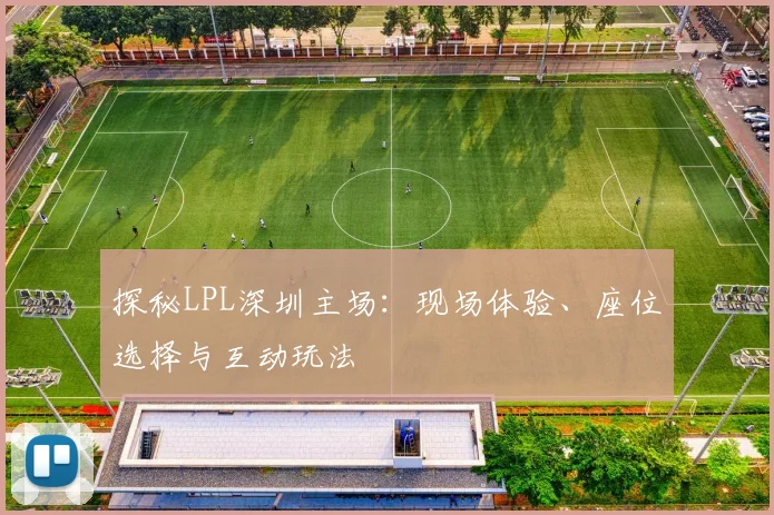 探秘LPL深圳主场：现场体验、座位选择与互动玩法