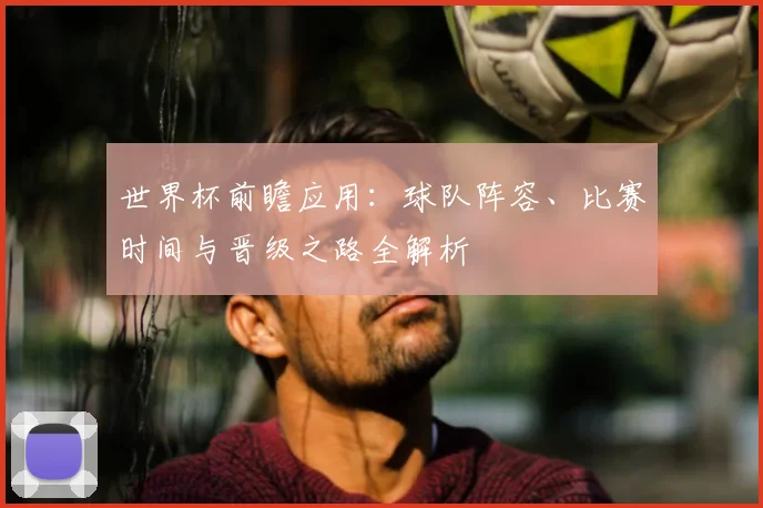 世界杯前瞻应用：球队阵容、比赛时间与晋级之路全解析