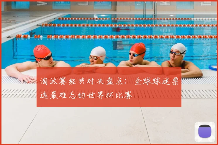 淘汰赛经典对决盘点:全球球迷票选最难忘的世界杯比赛