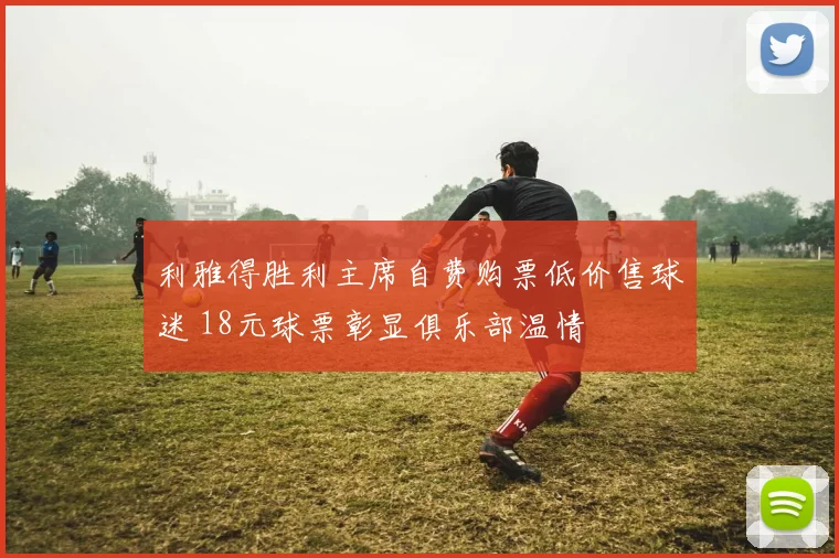利雅得胜利主席自费购票低价售球迷 18元球票彰显俱乐部温情