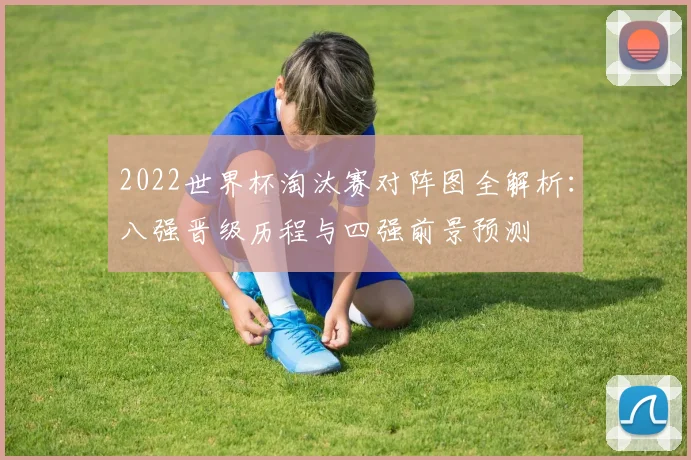 2022世界杯淘汰赛对阵图全解析:八强晋级历程与四强前景预测