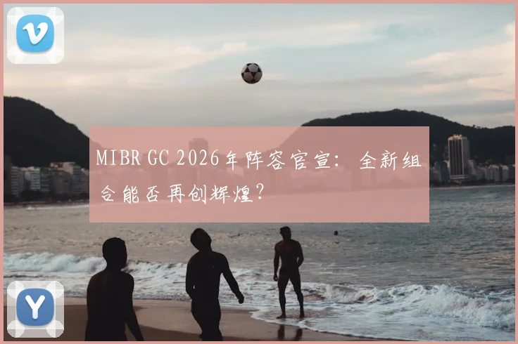 MIBR GC 2026年阵容官宣：全新组合能否再创辉煌？