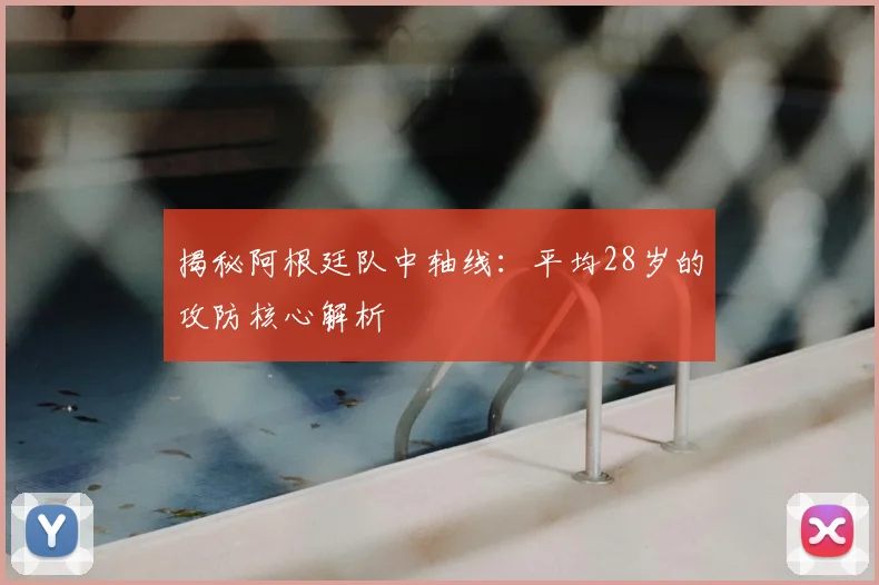 揭秘阿根廷队中轴线：平均28岁的攻防核心解析
