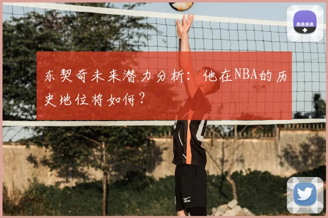 东契奇未来潜力分析:他在NBA的历史地位将如何?