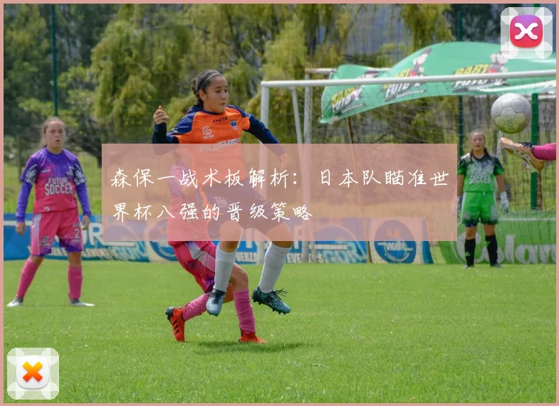 森保一战术板解析：日本队瞄准世界杯八强的晋级策略