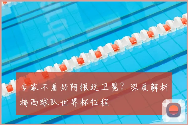 专家不看好阿根廷卫冕？深度解析梅西球队世界杯征程