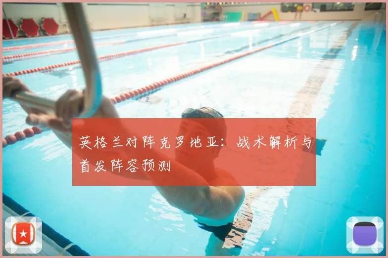 英格兰对阵克罗地亚：战术解析与首发阵容预测