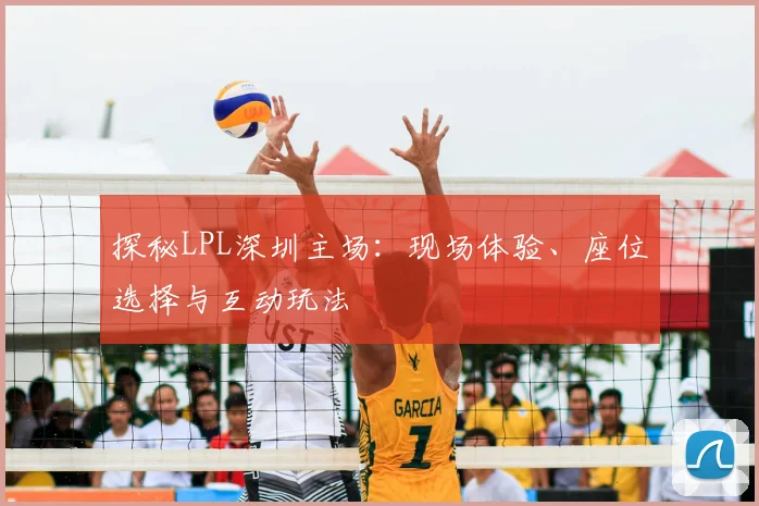 探秘LPL深圳主场：现场体验、座位选择与互动玩法