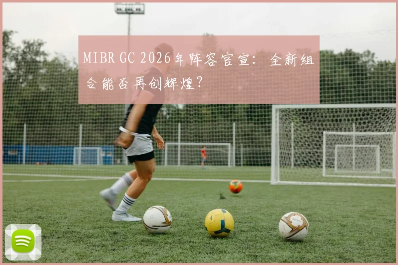 MIBR GC 2026年阵容官宣：全新组合能否再创辉煌？