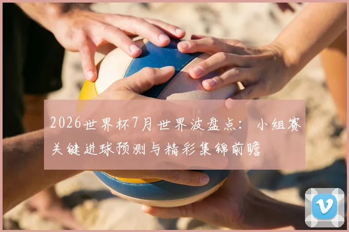2026世界杯7月世界波盘点:小组赛关键进球预测与精彩集锦前瞻