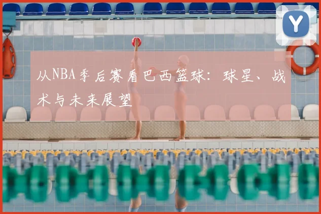 从NBA季后赛看巴西篮球:球星、战术与未来展望