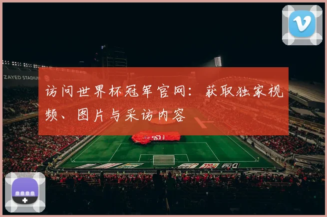 访问世界杯冠军官网：获取独家视频、图片与采访内容