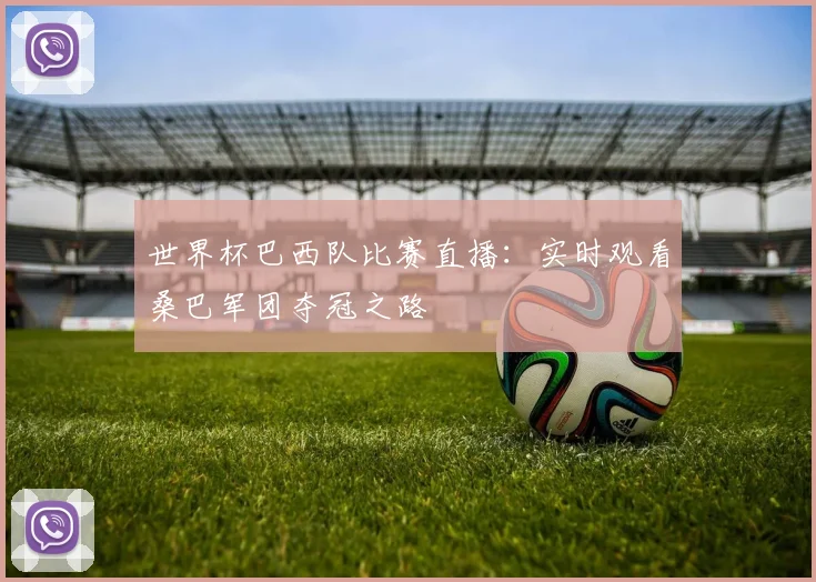 世界杯巴西队比赛直播:实时观看桑巴军团夺冠之路