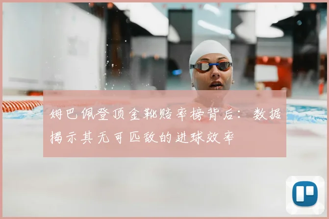 姆巴佩登顶金靴赔率榜背后:数据揭示其无可匹敌的进球效率