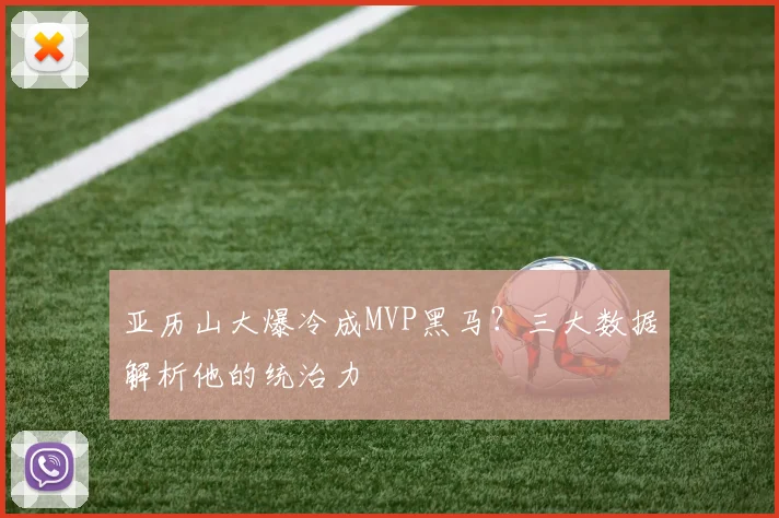 亚历山大爆冷成MVP黑马？三大数据解析他的统治力